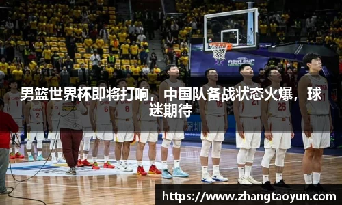 男篮世界杯即将打响，中国队备战状态火爆，球迷期待