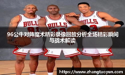 96公牛对阵魔术精彩录像回放分析全场精彩瞬间与战术解读