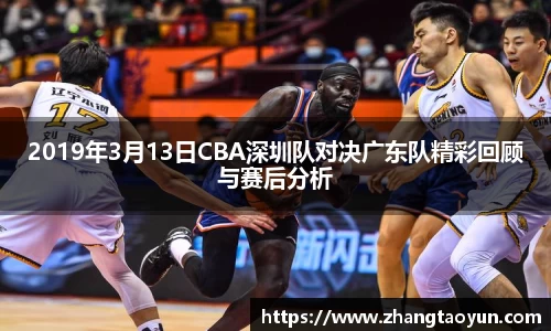 2019年3月13日CBA深圳队对决广东队精彩回顾与赛后分析
