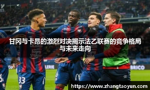 甘冈与卡昂的激烈对决揭示法乙联赛的竞争格局与未来走向