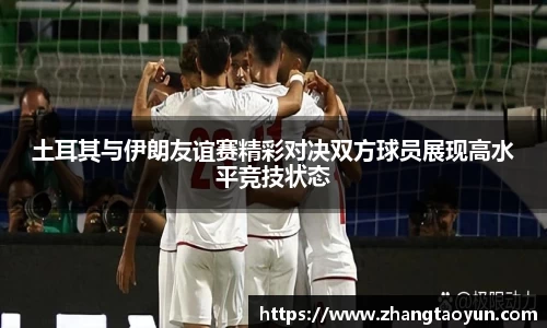 土耳其与伊朗友谊赛精彩对决双方球员展现高水平竞技状态