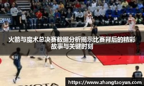 火箭与魔术总决赛数据分析揭示比赛背后的精彩故事与关键时刻