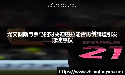 尤文图斯与罗马的对决迪巴拉能否再创辉煌引发球迷热议