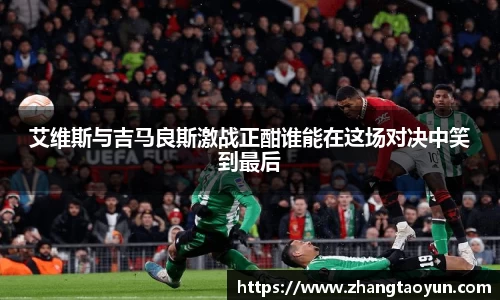 艾维斯与吉马良斯激战正酣谁能在这场对决中笑到最后