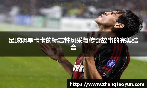 足球明星卡卡的标志性风采与传奇故事的完美结合